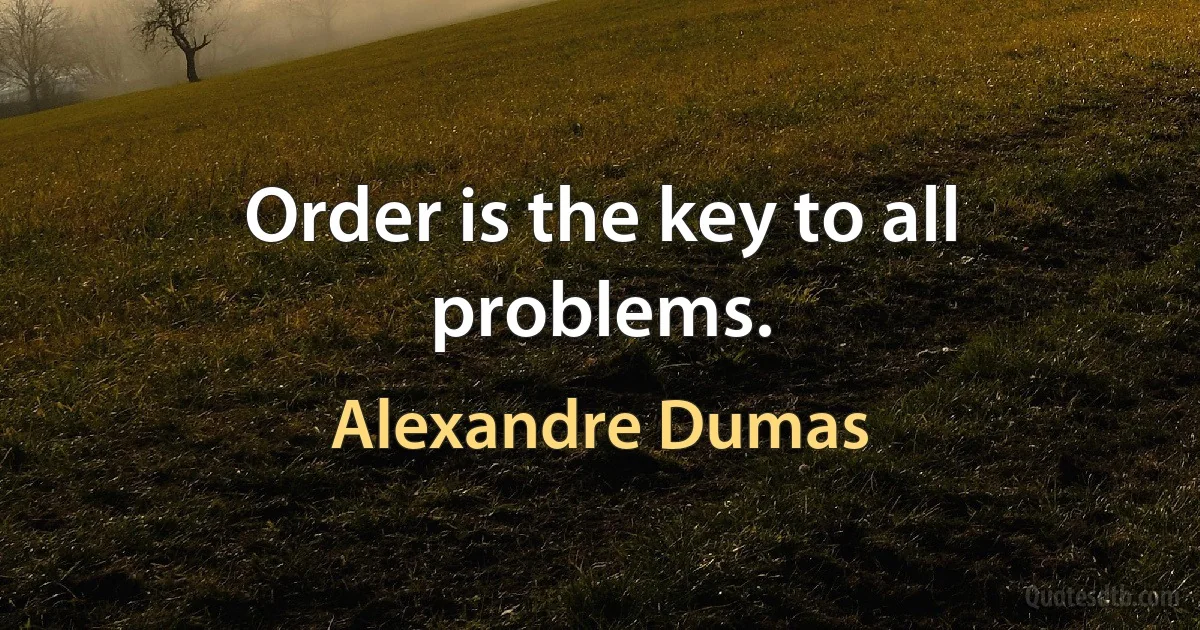 Order is the key to all problems. (Alexandre Dumas)