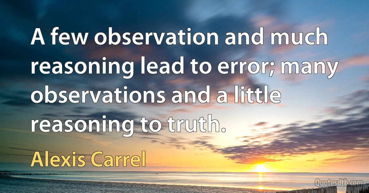 A few observation and much reasoning lead to error; many observations and a little reasoning to truth. (Alexis Carrel)