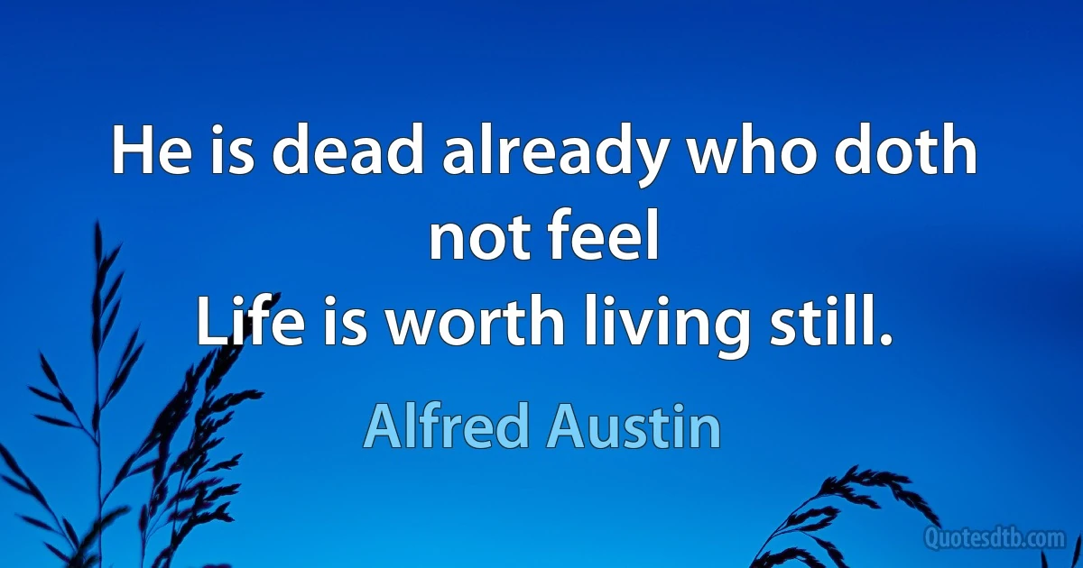 He is dead already who doth not feel
Life is worth living still. (Alfred Austin)