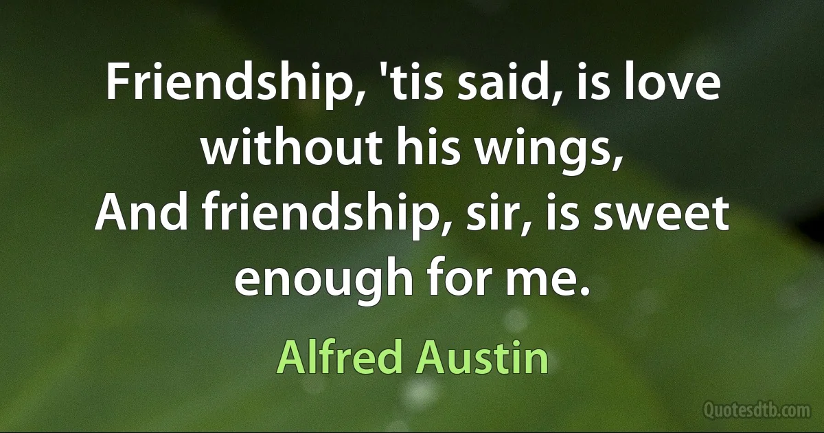 Friendship, 'tis said, is love without his wings,
And friendship, sir, is sweet enough for me. (Alfred Austin)