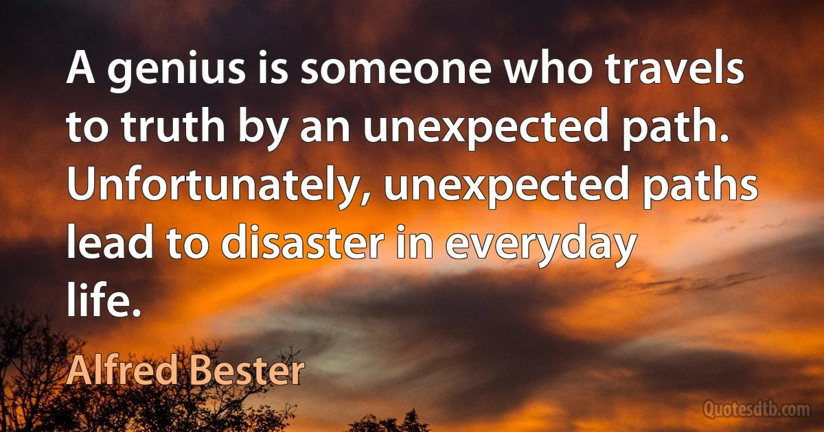 A genius is someone who travels to truth by an unexpected path. Unfortunately, unexpected paths lead to disaster in everyday life. (Alfred Bester)