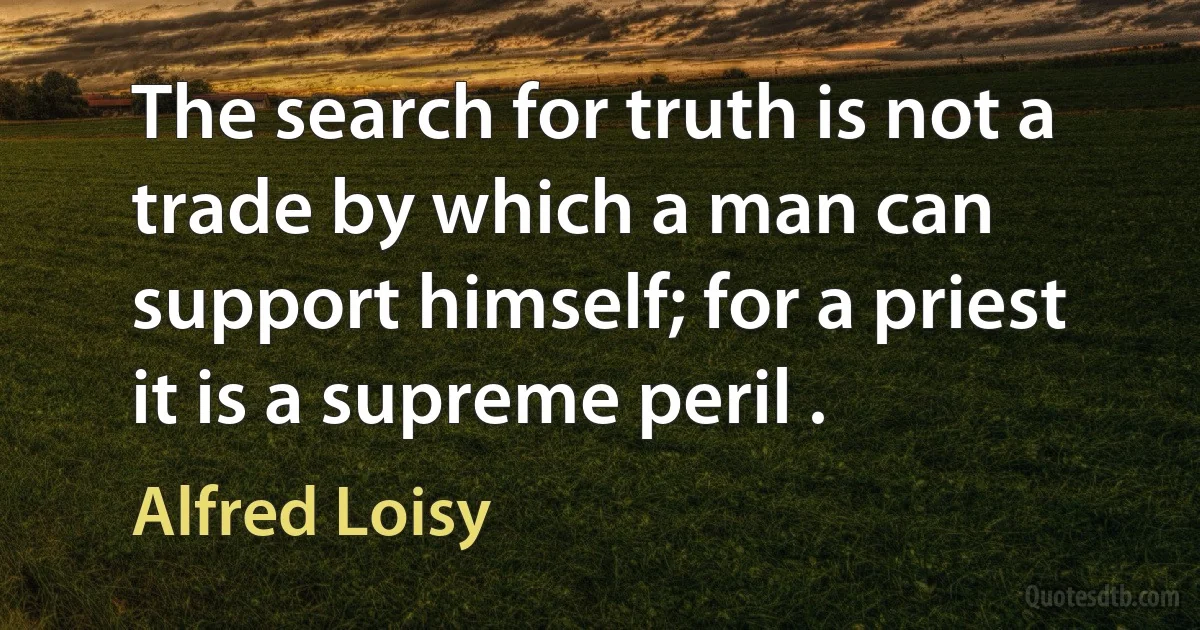 The search for truth is not a trade by which a man can support himself; for a priest it is a supreme peril . (Alfred Loisy)