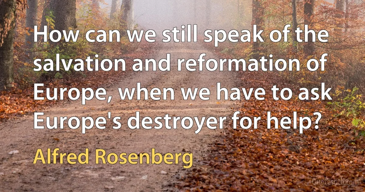 How can we still speak of the salvation and reformation of Europe, when we have to ask Europe's destroyer for help? (Alfred Rosenberg)