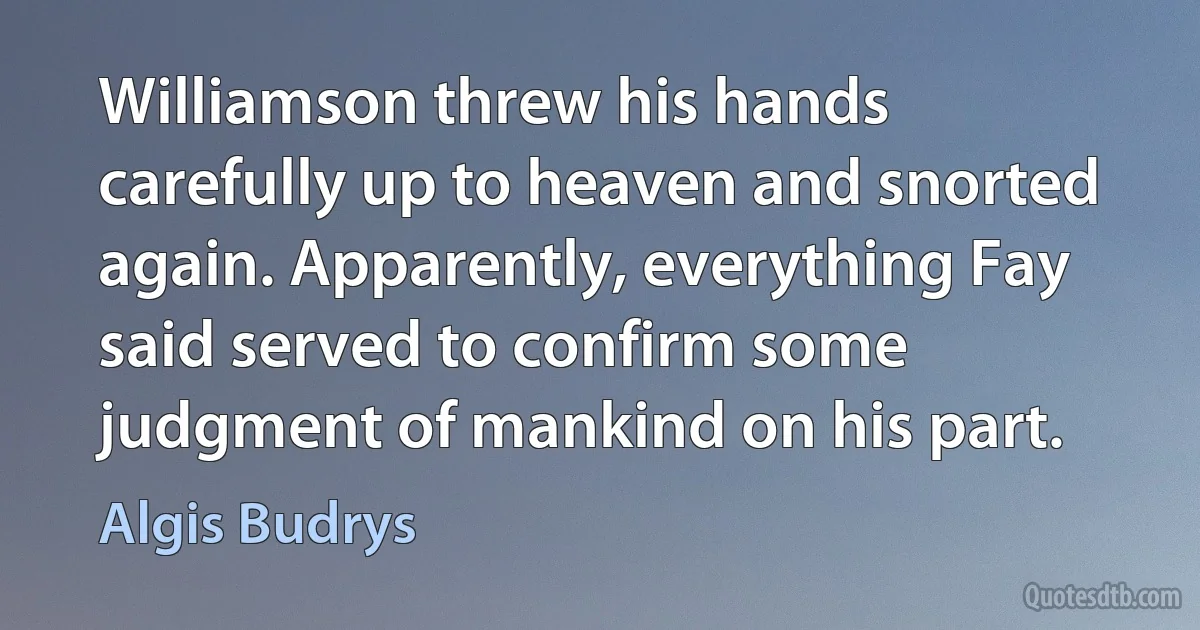 Williamson threw his hands carefully up to heaven and snorted again. Apparently, everything Fay said served to confirm some judgment of mankind on his part. (Algis Budrys)