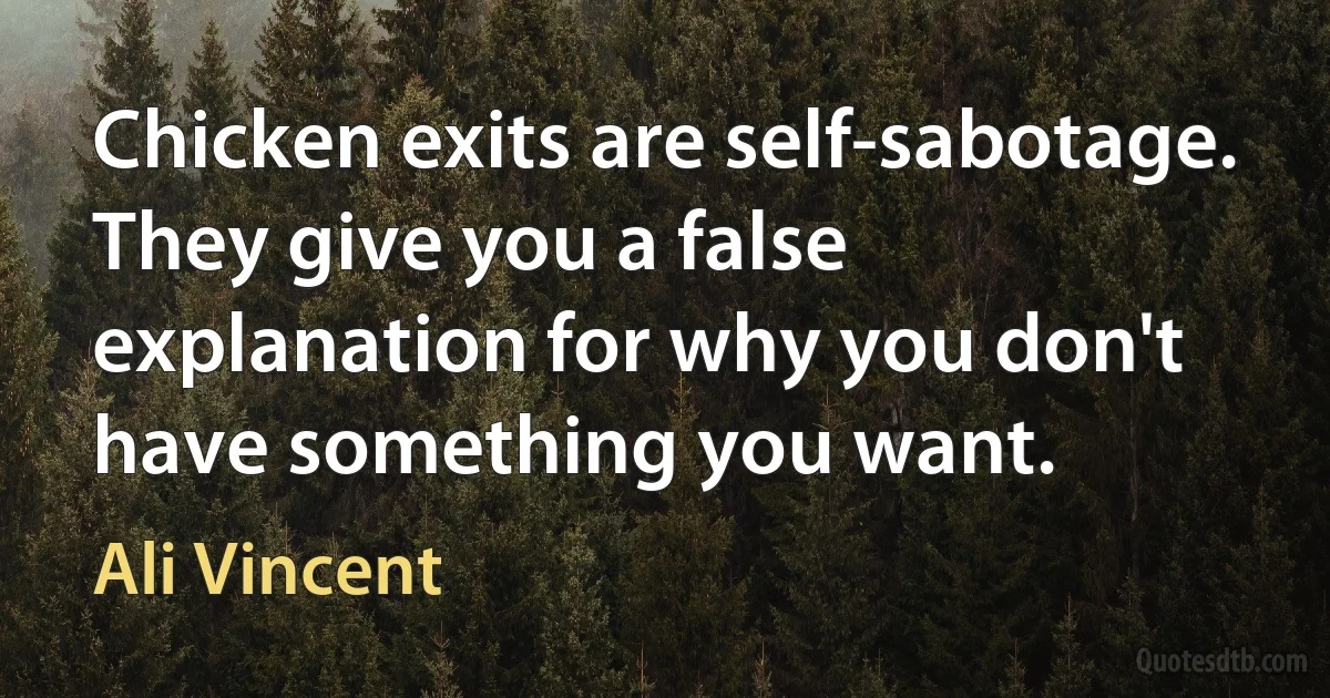 Chicken exits are self-sabotage. They give you a false explanation for why you don't have something you want. (Ali Vincent)