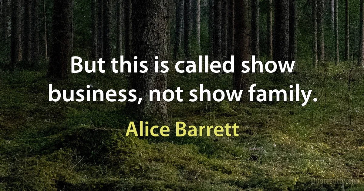 But this is called show business, not show family. (Alice Barrett)