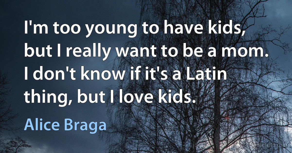 I'm too young to have kids, but I really want to be a mom. I don't know if it's a Latin thing, but I love kids. (Alice Braga)