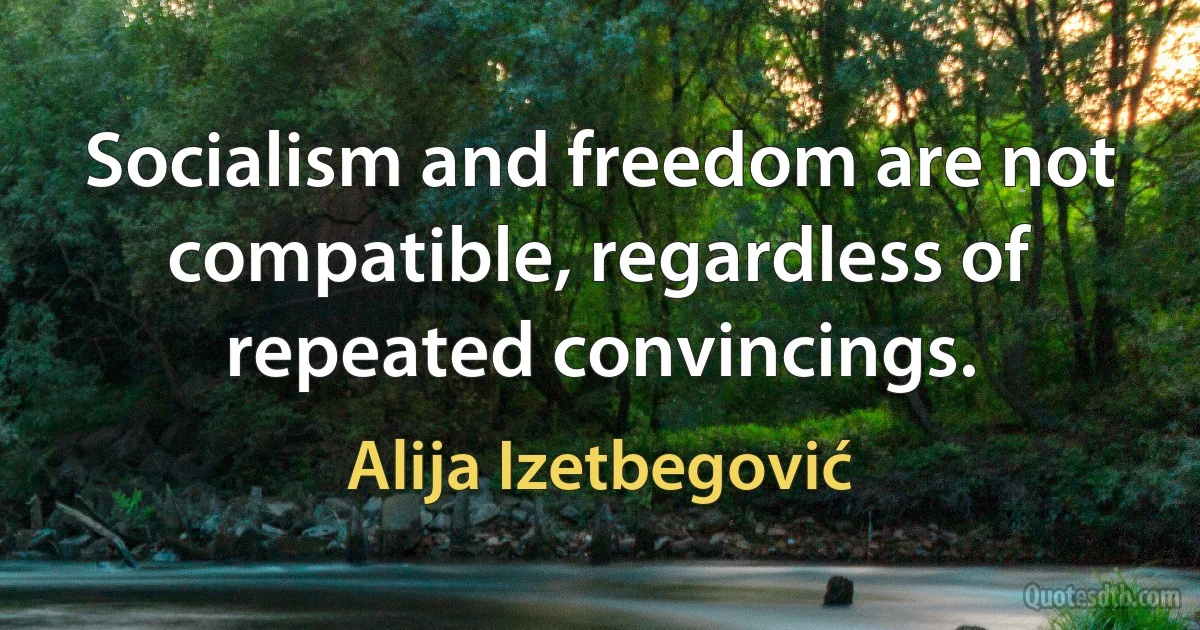 Socialism and freedom are not compatible, regardless of repeated convincings. (Alija Izetbegović)