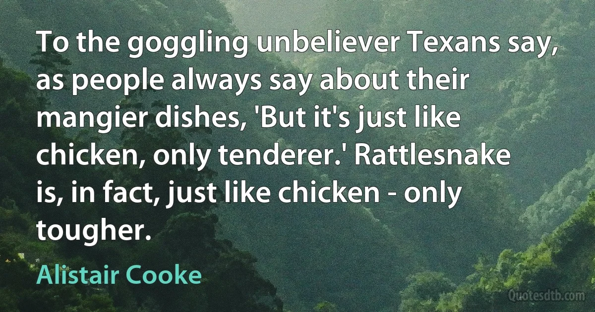 To the goggling unbeliever Texans say, as people always say about their mangier dishes, 'But it's just like chicken, only tenderer.' Rattlesnake is, in fact, just like chicken - only tougher. (Alistair Cooke)