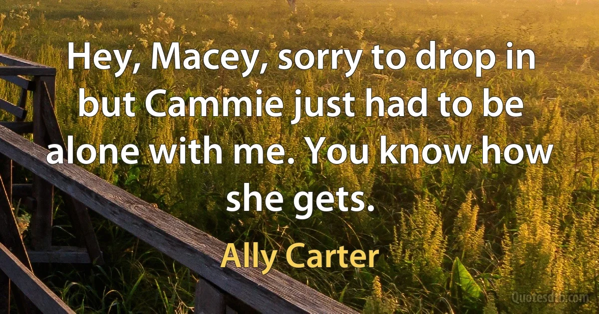 Hey, Macey, sorry to drop in but Cammie just had to be alone with me. You know how she gets. (Ally Carter)