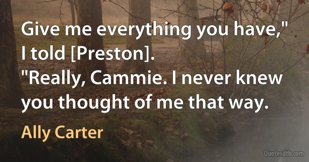 Give me everything you have," I told [Preston].
"Really, Cammie. I never knew you thought of me that way. (Ally Carter)