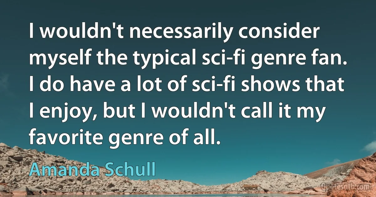 I wouldn't necessarily consider myself the typical sci-fi genre fan. I do have a lot of sci-fi shows that I enjoy, but I wouldn't call it my favorite genre of all. (Amanda Schull)