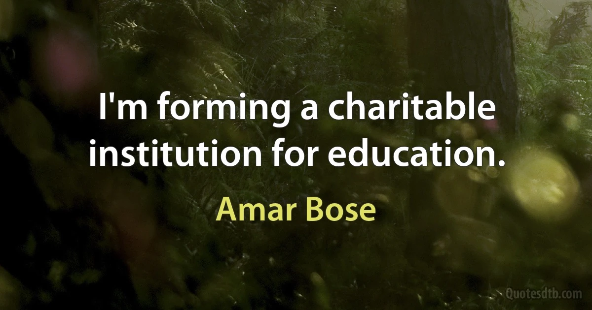 I'm forming a charitable institution for education. (Amar Bose)