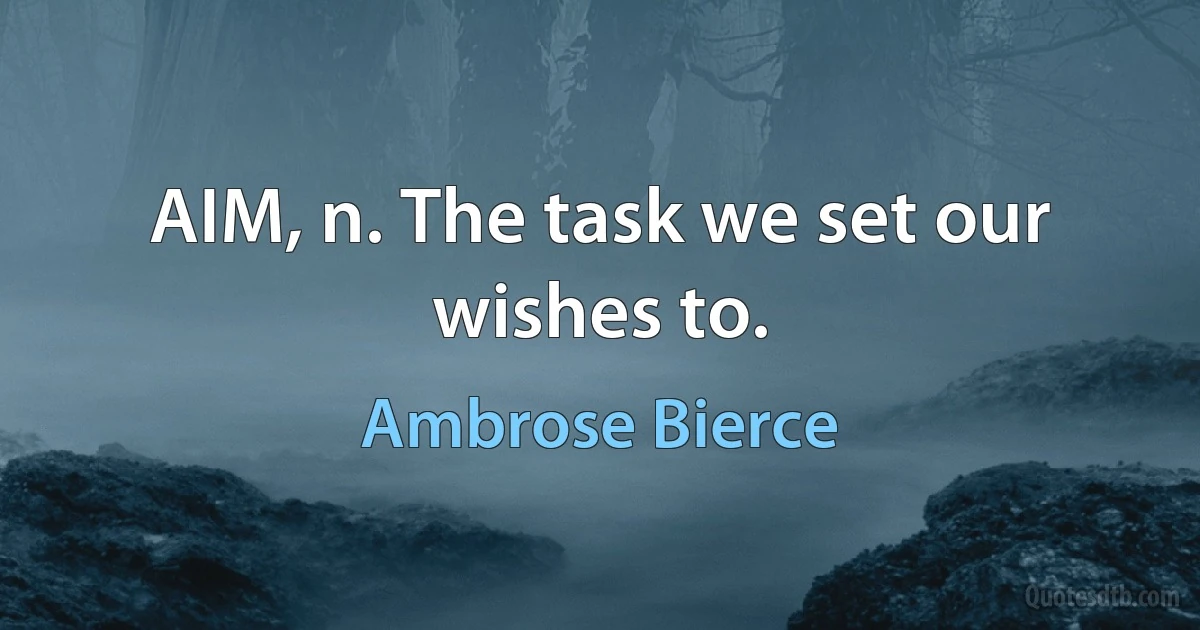 AIM, n. The task we set our wishes to. (Ambrose Bierce)