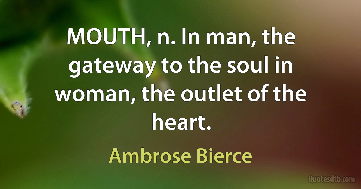 MOUTH, n. In man, the gateway to the soul in woman, the outlet of the heart. (Ambrose Bierce)