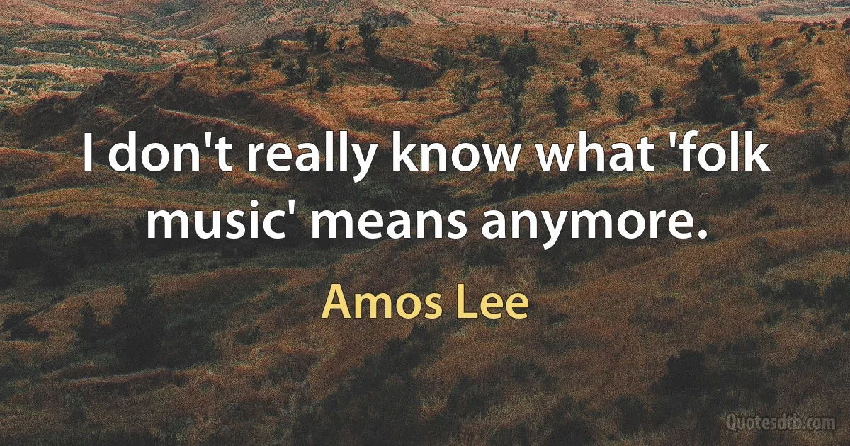 I don't really know what 'folk music' means anymore. (Amos Lee)