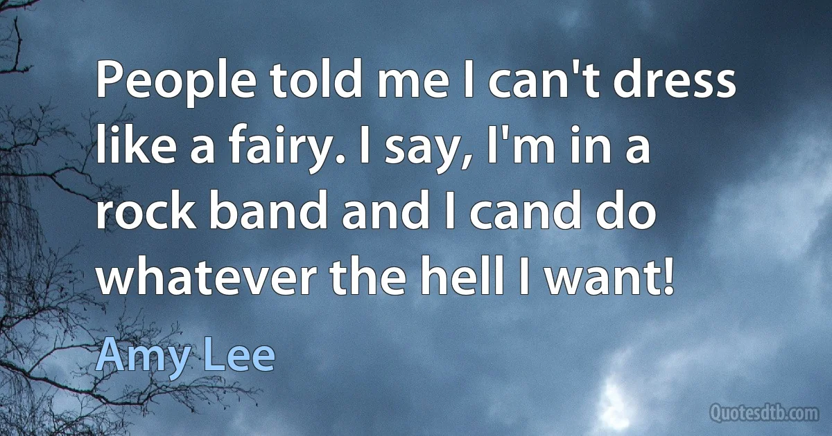 People told me I can't dress like a fairy. I say, I'm in a rock band and I cand do whatever the hell I want! (Amy Lee)