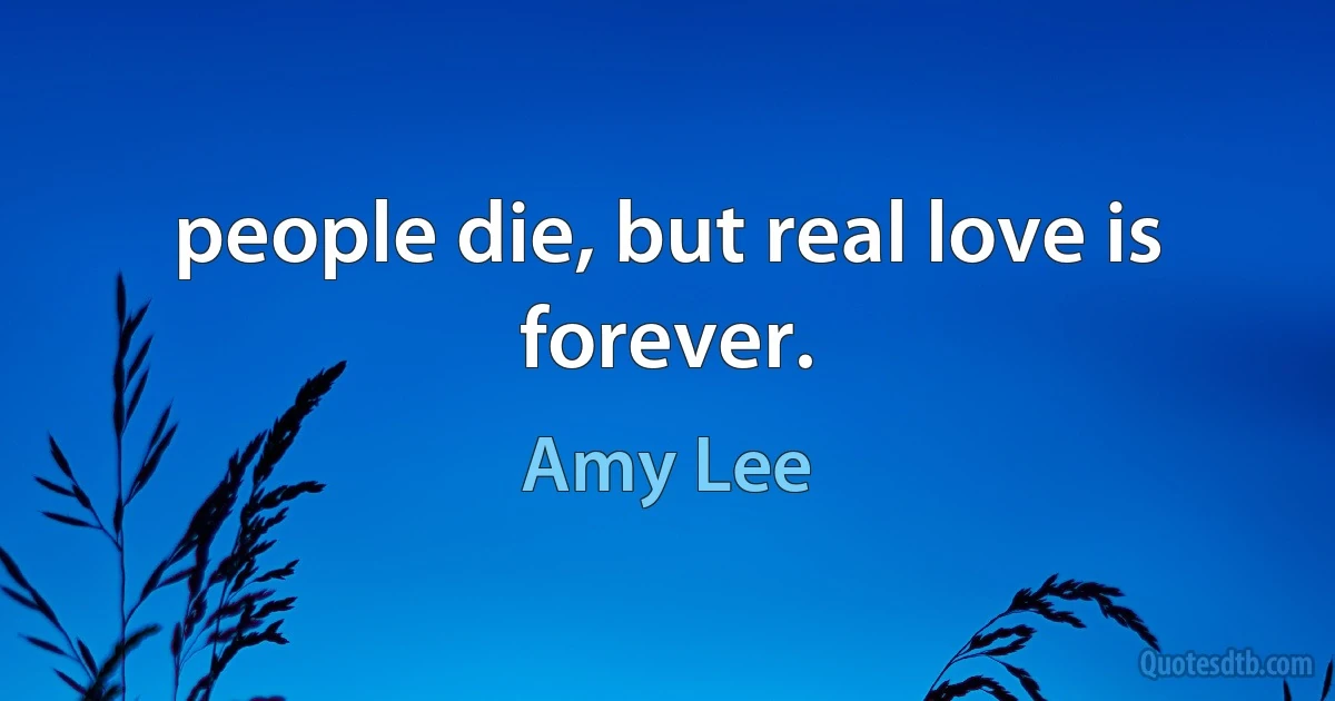 people die, but real love is forever. (Amy Lee)