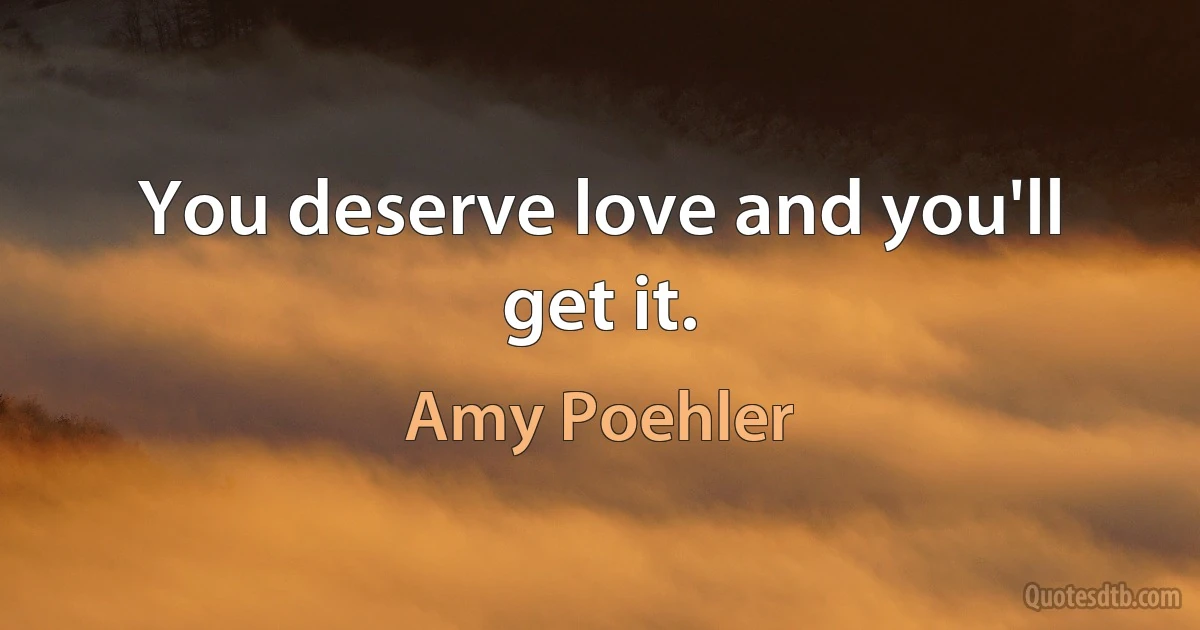 You deserve love and you'll get it. (Amy Poehler)