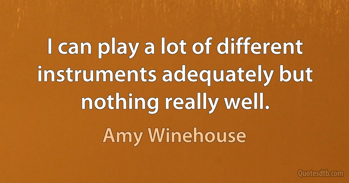 I can play a lot of different instruments adequately but nothing really well. (Amy Winehouse)