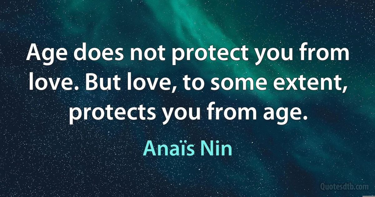 Age does not protect you from love. But love, to some extent, protects you from age. (Anaïs Nin)