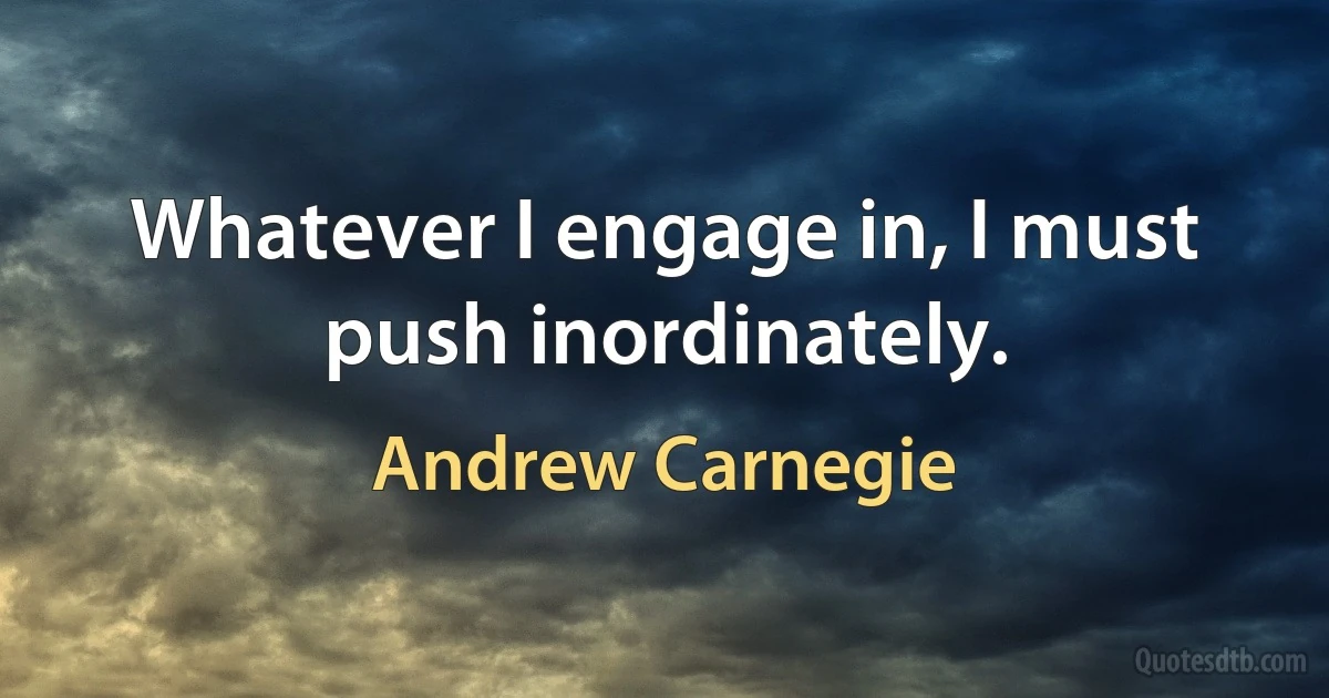 Whatever I engage in, I must push inordinately. (Andrew Carnegie)