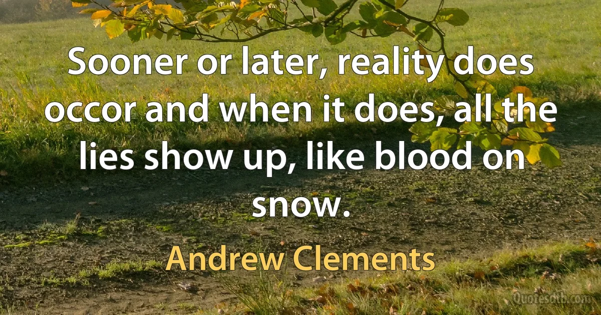 Sooner or later, reality does occor and when it does, all the lies show up, like blood on snow. (Andrew Clements)