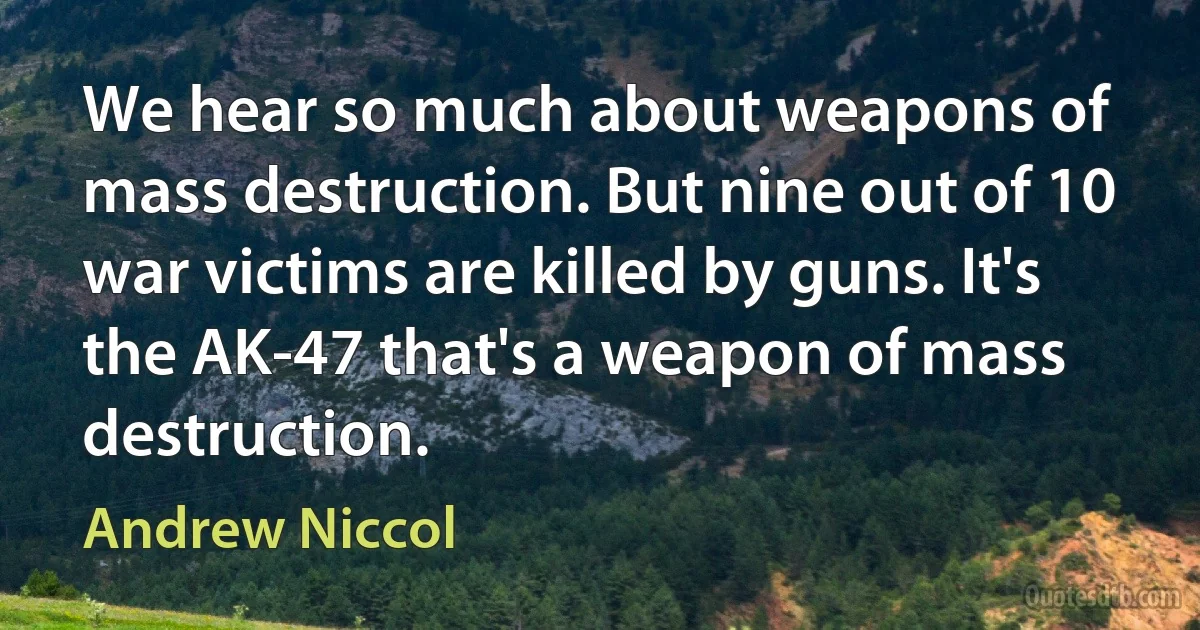 We hear so much about weapons of mass destruction. But nine out of 10 war victims are killed by guns. It's the AK-47 that's a weapon of mass destruction. (Andrew Niccol)