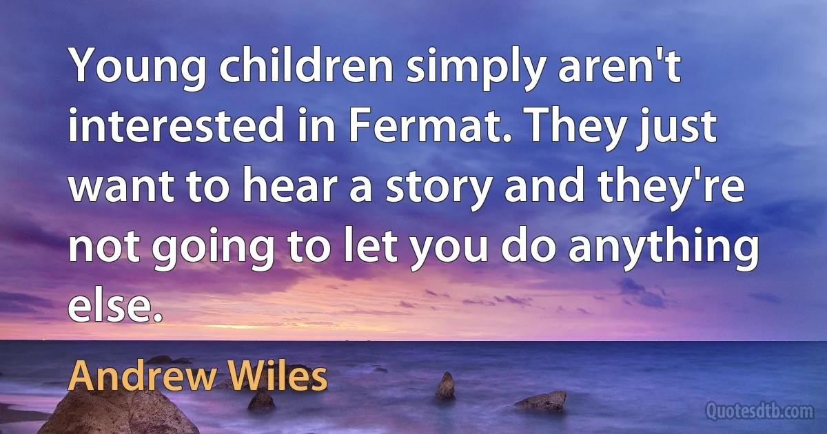 Young children simply aren't interested in Fermat. They just want to hear a story and they're not going to let you do anything else. (Andrew Wiles)