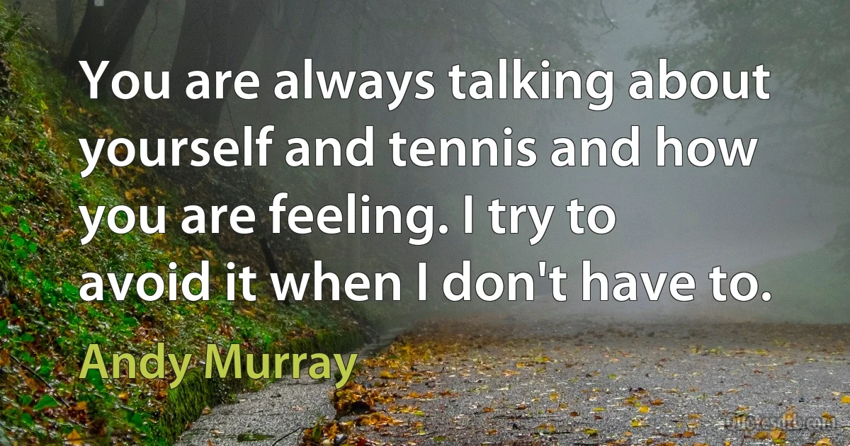 You are always talking about yourself and tennis and how you are feeling. I try to avoid it when I don't have to. (Andy Murray)