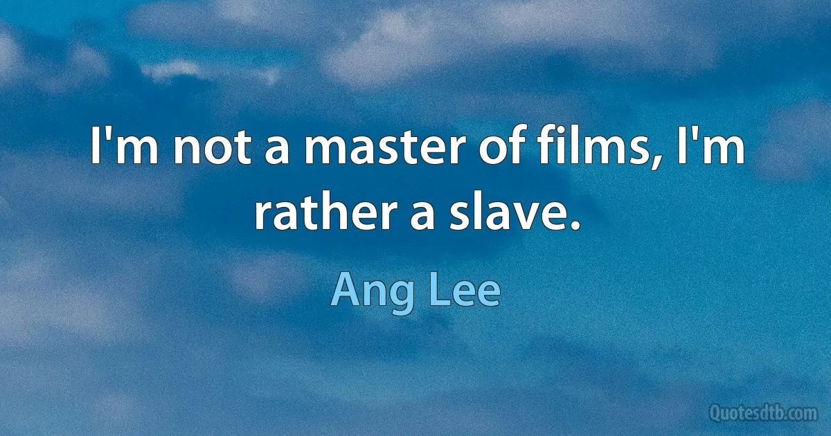 I'm not a master of films, I'm rather a slave. (Ang Lee)