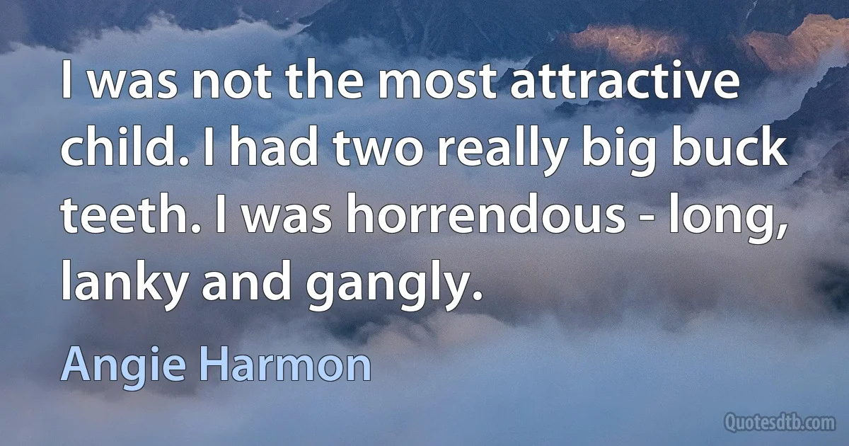 I was not the most attractive child. I had two really big buck teeth. I was horrendous - long, lanky and gangly. (Angie Harmon)