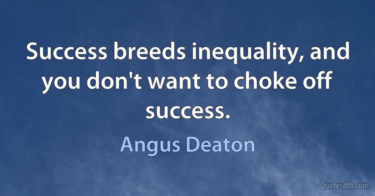 Success breeds inequality, and you don't want to choke off success. (Angus Deaton)