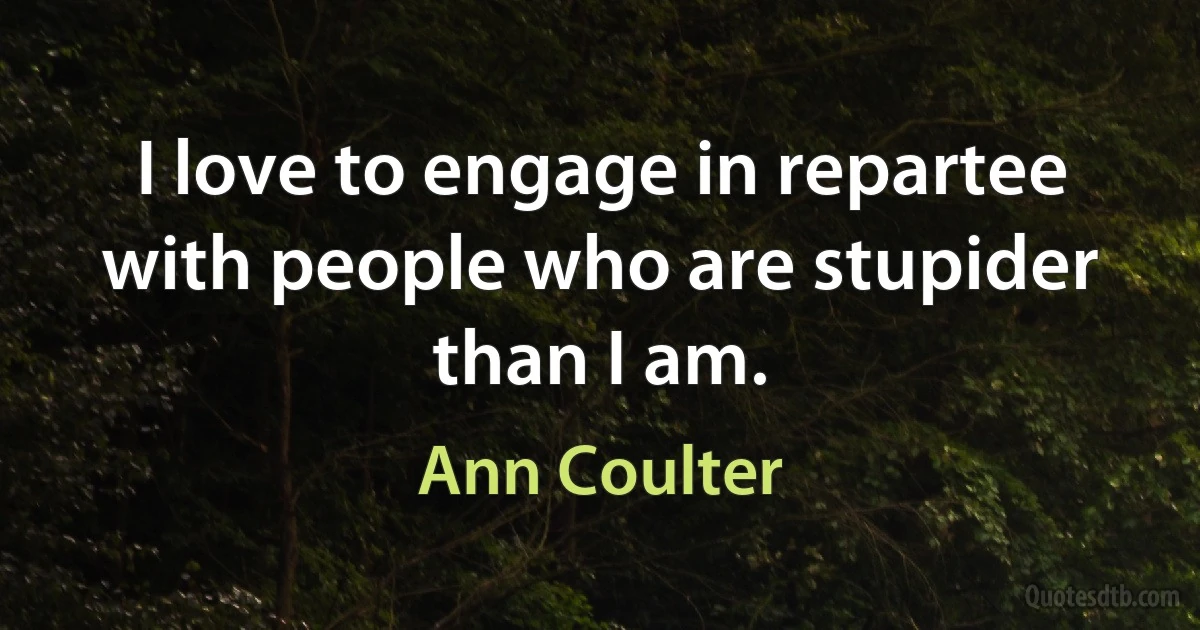 I love to engage in repartee with people who are stupider than I am. (Ann Coulter)