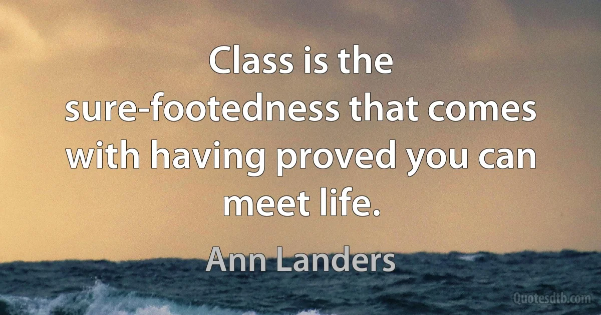 Class is the sure-footedness that comes with having proved you can meet life. (Ann Landers)