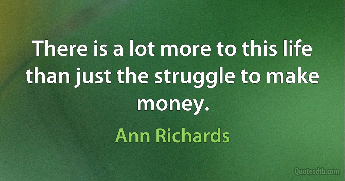 There is a lot more to this life than just the struggle to make money. (Ann Richards)