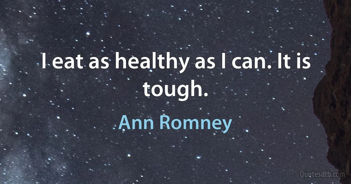 I eat as healthy as I can. It is tough. (Ann Romney)