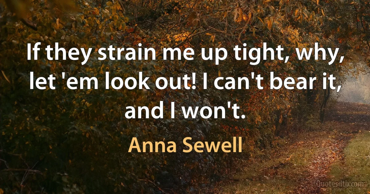 If they strain me up tight, why, let 'em look out! I can't bear it, and I won't. (Anna Sewell)