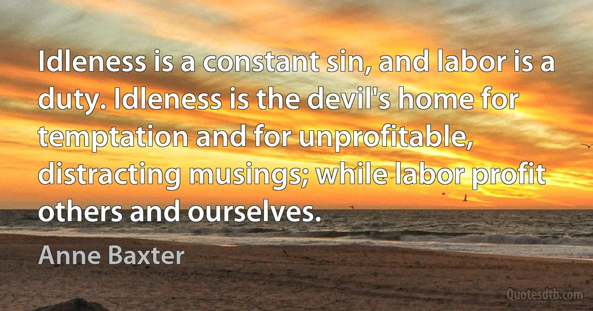 Idleness is a constant sin, and labor is a duty. Idleness is the devil's home for temptation and for unprofitable, distracting musings; while labor profit others and ourselves. (Anne Baxter)