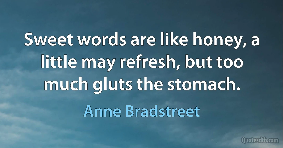 Sweet words are like honey, a little may refresh, but too much gluts the stomach. (Anne Bradstreet)