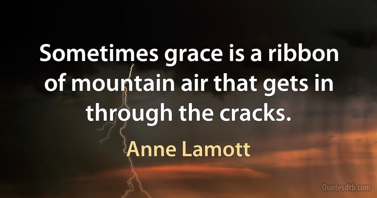 Sometimes grace is a ribbon of mountain air that gets in through the cracks. (Anne Lamott)