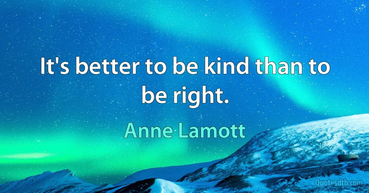 It's better to be kind than to be right. (Anne Lamott)