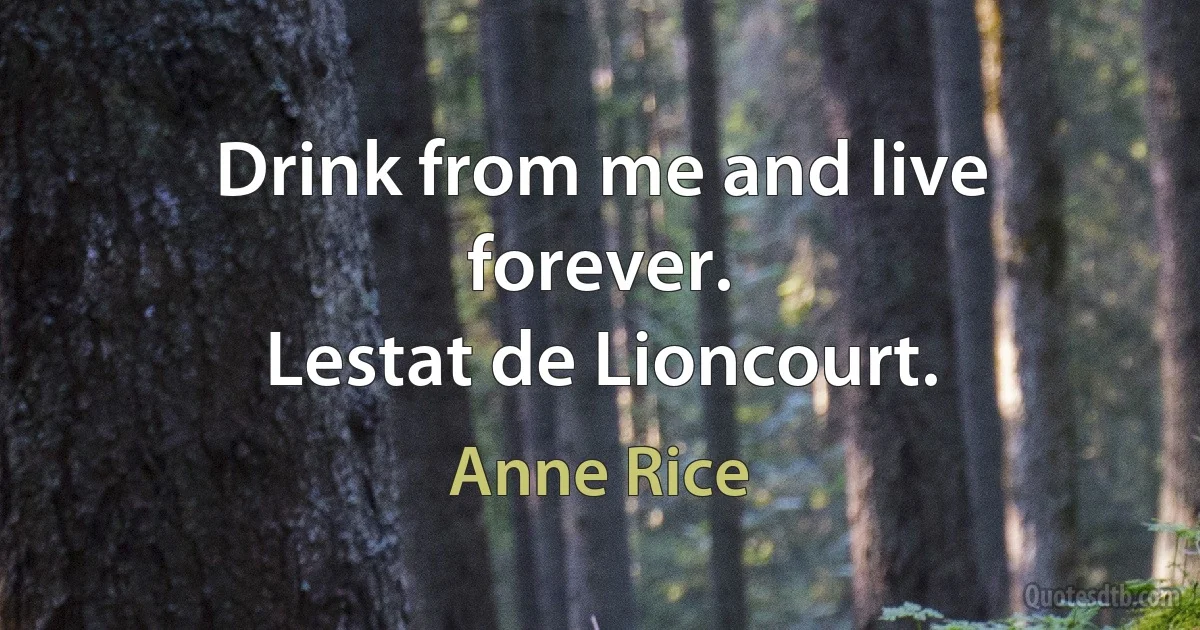 Drink from me and live forever.
Lestat de Lioncourt. (Anne Rice)