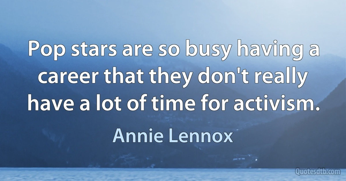 Pop stars are so busy having a career that they don't really have a lot of time for activism. (Annie Lennox)