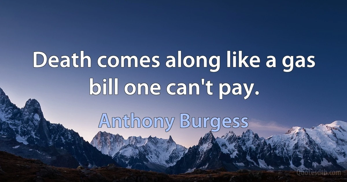 Death comes along like a gas bill one can't pay. (Anthony Burgess)