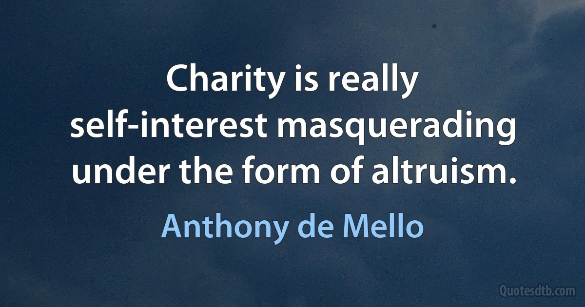 Charity is really self-interest masquerading under the form of altruism. (Anthony de Mello)