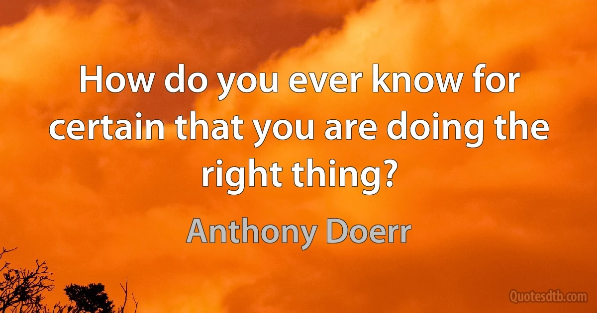 How do you ever know for certain that you are doing the right thing? (Anthony Doerr)