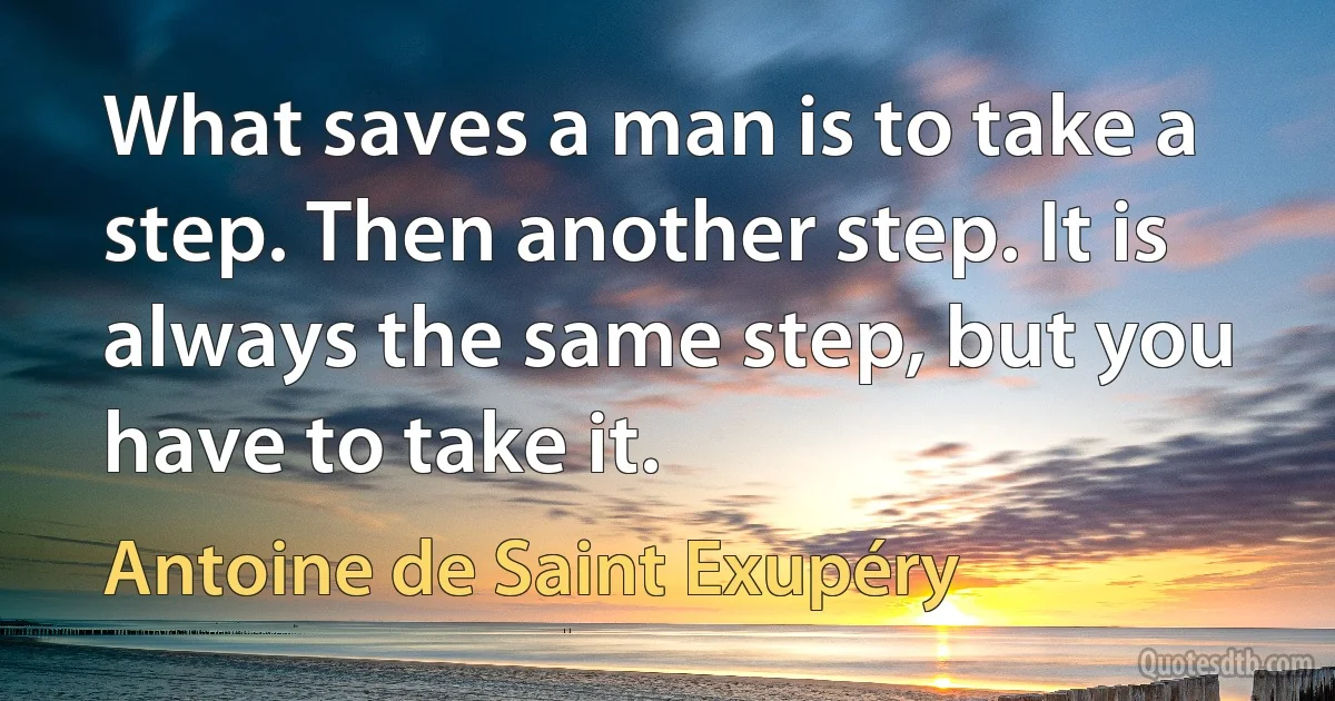 What saves a man is to take a step. Then another step. It is always the same step, but you have to take it. (Antoine de Saint Exupéry)