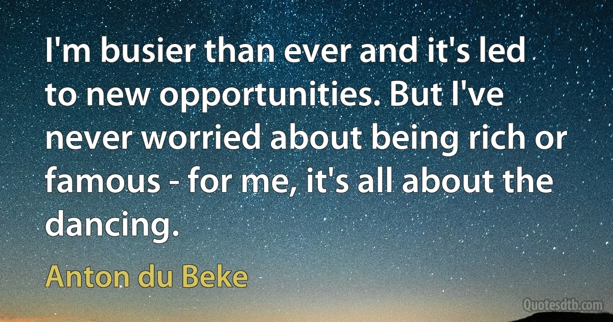 I'm busier than ever and it's led to new opportunities. But I've never worried about being rich or famous - for me, it's all about the dancing. (Anton du Beke)