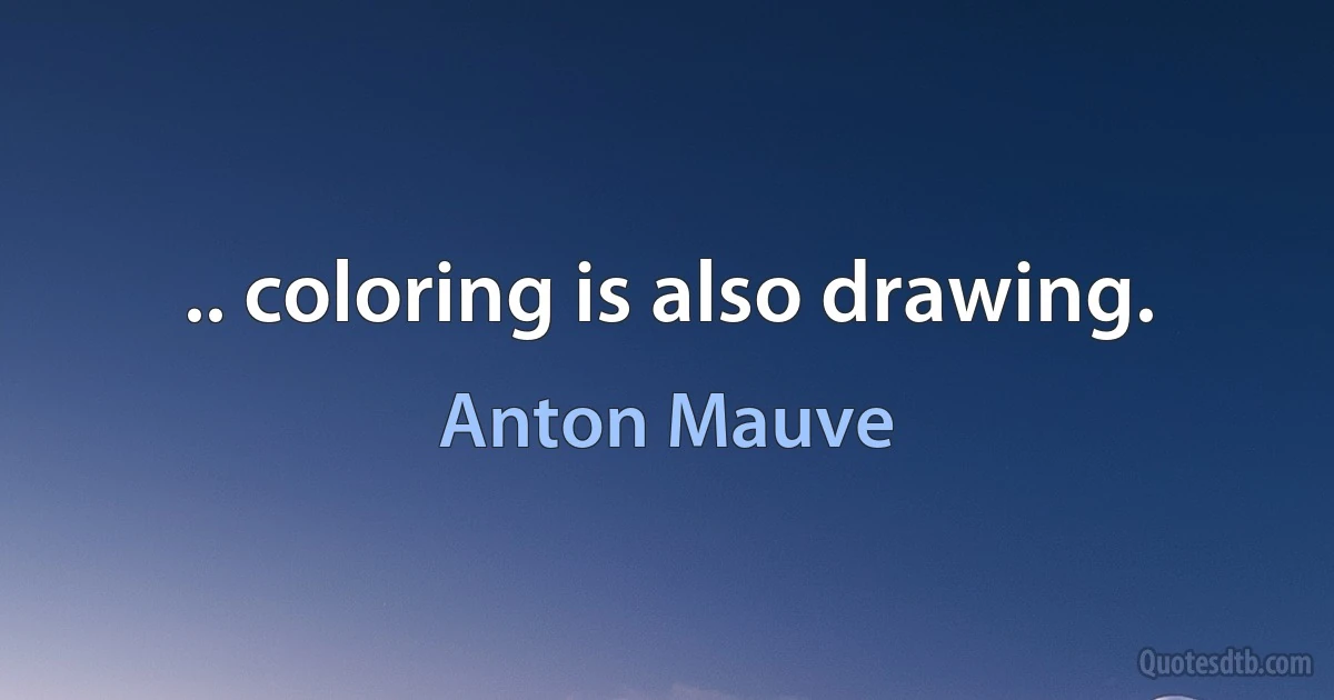 .. coloring is also drawing. (Anton Mauve)